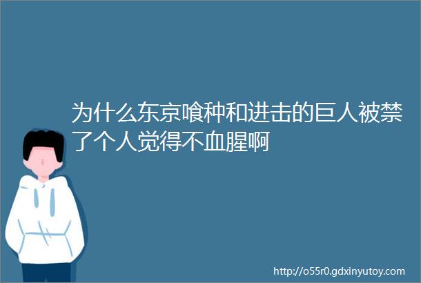 为什么东京喰种和进击的巨人被禁了个人觉得不血腥啊